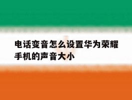 电话变音怎么设置华为荣耀手机的声音大小
