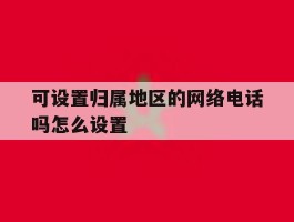 可设置归属地区的网络电话吗怎么设置的简单介绍