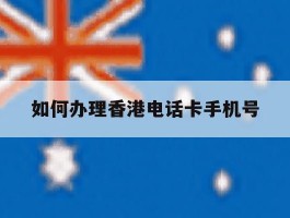 如何办理香港电话卡手机号
