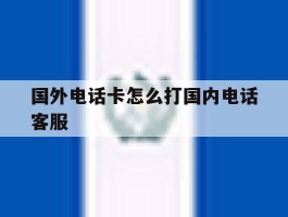 国外电话卡怎么打国内电话客服