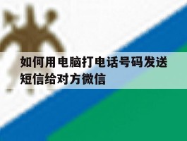 如何用电脑打电话号码发送短信给对方微信