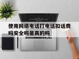 关于使用网络电话打电话扣话费吗安全吗是真的吗的信息
