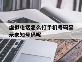 关于虚拟电话怎么打手机号码显示未知号码呢的信息