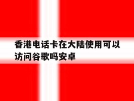 香港电话卡在大陆使用可以访问谷歌吗安卓