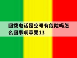 回拨电话是空号有危险吗怎么回事啊苹果13的简单介绍