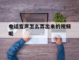 电话变声怎么弄出来的视频呢