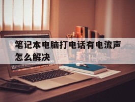 笔记本电脑打电话有电流声怎么解决