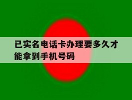 已实名电话卡办理要多久才能拿到手机号码