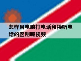 怎样用电脑打电话和接听电话的区别呢视频