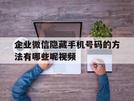 企业微信隐藏手机号码的方法有哪些呢视频