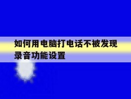 如何用电脑打电话不被发现录音功能设置的简单介绍