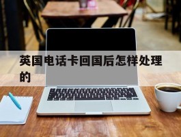 英国电话卡回国后怎样处理的