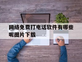 网络免费打电话软件有哪些呢图片下载的简单介绍