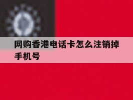 网购香港电话卡怎么注销掉手机号