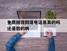 包含免费回拨网络电话是真的吗还是假的啊的词条