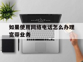 如果使用网络电话怎么办理宽带业务