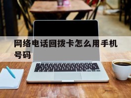 网络电话回拨卡怎么用手机号码
