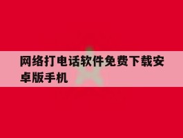 网络打电话软件免费下载安卓版手机的简单介绍