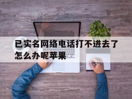 已实名网络电话打不进去了怎么办呢苹果