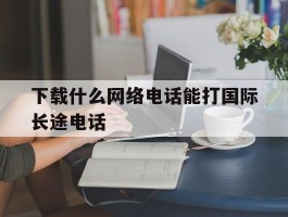 下载什么网络电话能打国际长途电话
