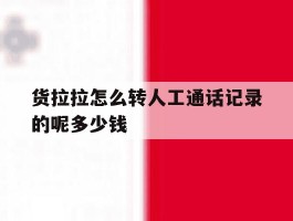 包含货拉拉怎么转人工通话记录的呢多少钱的词条