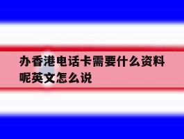 关于办香港电话卡需要什么资料呢英文怎么说的信息