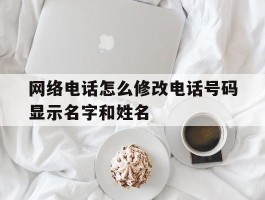 网络电话怎么修改电话号码显示名字和姓名