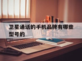 卫星通话的手机品牌有哪些型号的