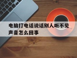 电脑打电话说话别人听不见声音怎么回事