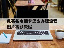 免实名电话卡怎么办理流程图片视频教程