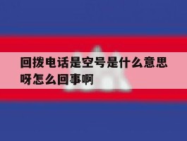 关于回拨电话是空号是什么意思呀怎么回事啊的信息