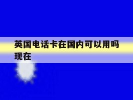 英国电话卡在国内可以用吗现在