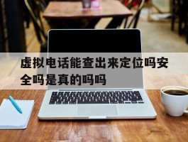 虚拟电话能查出来定位吗安全吗是真的吗吗的简单介绍