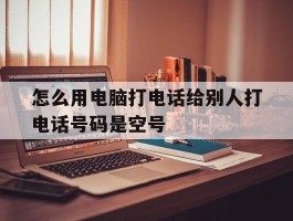 怎么用电脑打电话给别人打电话号码是空号