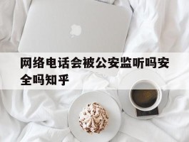 包含网络电话会被公安监听吗安全吗知乎的词条