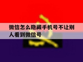 微信怎么隐藏手机号不让别人看到微信号