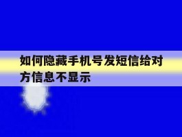 关于如何隐藏手机号发短信给对方信息不显示的信息