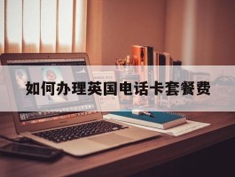 如何办理英国电话卡套餐费