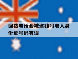回拨电话会被盗钱吗老人身份证号码有误