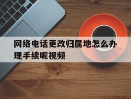 网络电话更改归属地怎么办理手续呢视频
