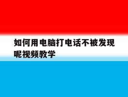 如何用电脑打电话不被发现呢视频教学的简单介绍