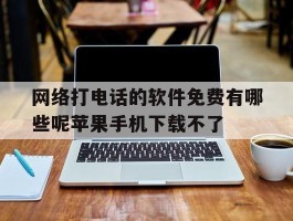 网络打电话的软件免费有哪些呢苹果手机下载不了的简单介绍