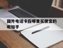 关于国外电话卡在哪里买便宜的呢知乎的信息