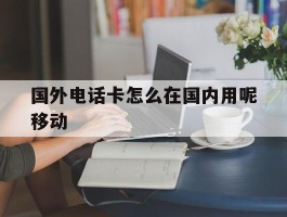 国外电话卡怎么在国内用呢移动
