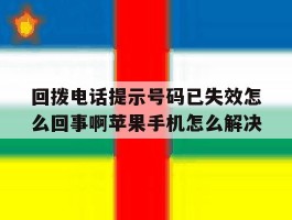 关于回拨电话提示号码已失效怎么回事啊苹果手机怎么解决的信息