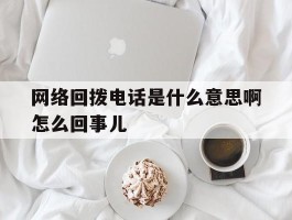 网络回拨电话是什么意思啊怎么回事儿