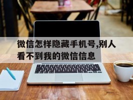 微信怎样隐藏手机号,别人看不到我的微信信息