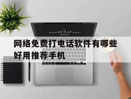 网络免费打电话软件有哪些好用推荐手机的简单介绍