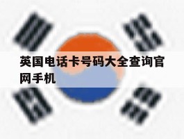 英国电话卡号码大全查询官网手机的简单介绍