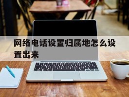 网络电话设置归属地怎么设置出来